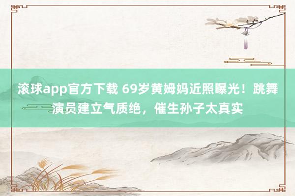 滚球app官方下载 69岁黄姆妈近照曝光！跳舞演员建立气质绝，催生孙子太真实