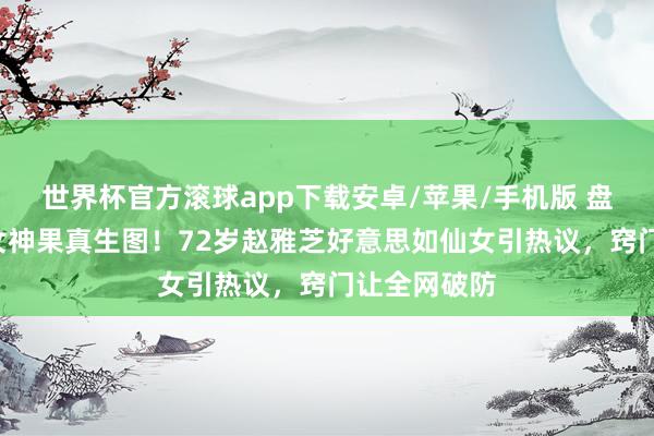 世界杯官方滚球app下载安卓/苹果/手机版 盘货6位冻龄女神果真生图！72岁赵雅芝好意思如仙女引热议，窍门让全网破防