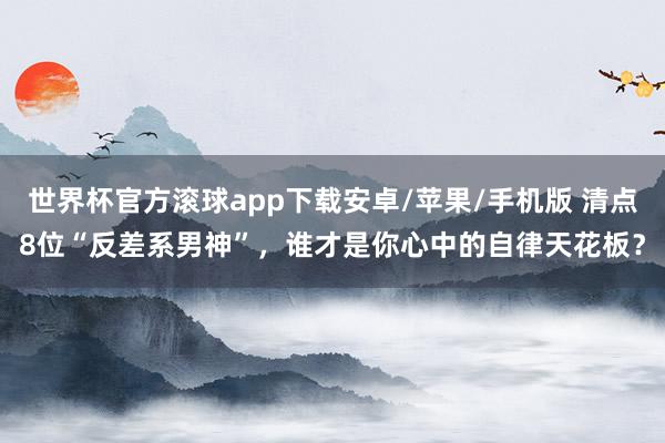 世界杯官方滚球app下载安卓/苹果/手机版 清点8位“反差系男神”，谁才是你心中的自律天花板？