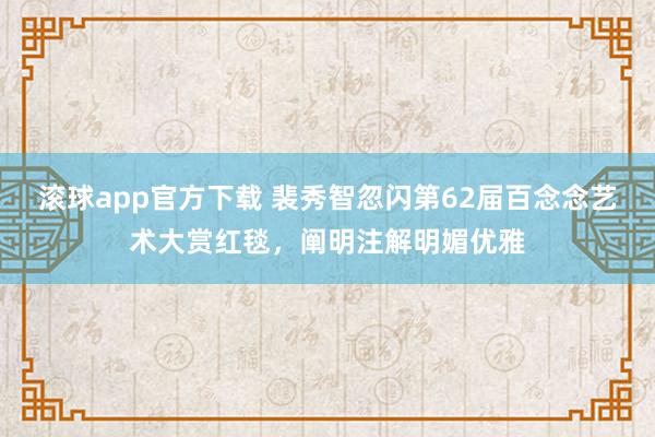 滚球app官方下载 裴秀智忽闪第62届百念念艺术大赏红毯，阐明注解明媚优雅