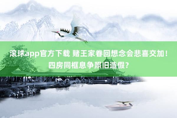 滚球app官方下载 赌王家眷回想念会悲喜交加！四房同框息争照旧造假？