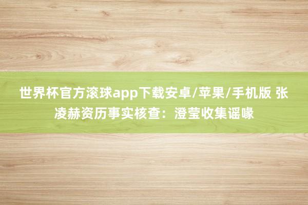 世界杯官方滚球app下载安卓/苹果/手机版 张凌赫资历事实核查:澄莹收集谣喙