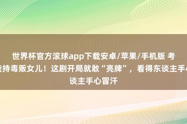 世界杯官方滚球app下载安卓/苹果/手机版 考察爸爸持毒贩女儿！这剧开局就敢“亮牌”，看得东谈主手心冒汗