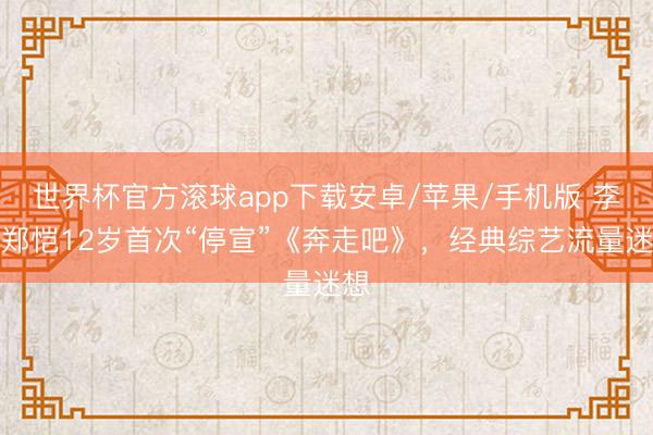 世界杯官方滚球app下载安卓/苹果/手机版 李晨郑恺12岁首次“停宣”《奔走吧》，经典综艺流量迷想