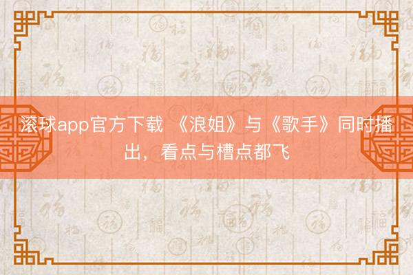 滚球app官方下载 《浪姐》与《歌手》同时播出,看点与槽点都飞