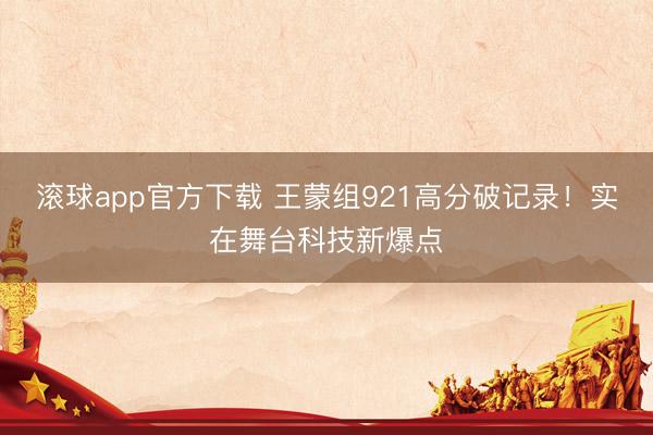 滚球app官方下载 王蒙组921高分破记录!实在舞台科技新爆点