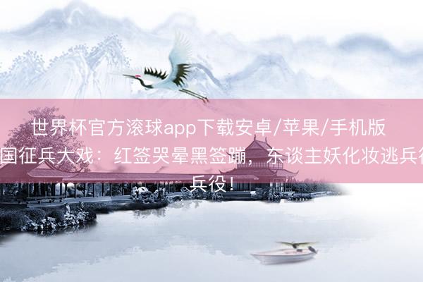 世界杯官方滚球app下载安卓/苹果/手机版 泰国征兵大戏：红签哭晕黑签蹦，东谈主妖化妆逃兵役！