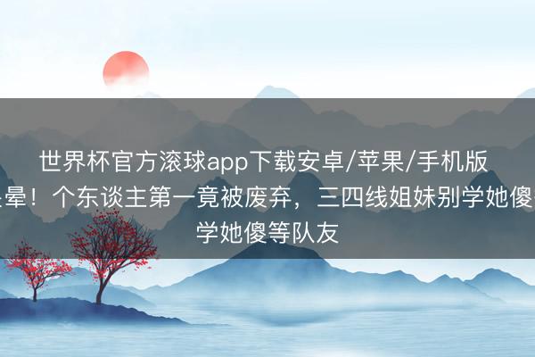 世界杯官方滚球app下载安卓/苹果/手机版 张月哭晕!个东谈主第一竟被废弃,三四线姐妹别学她傻等队友