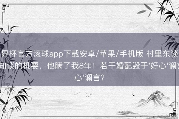 世界杯官方滚球app下载安卓/苹果/手机版 村里东谈主齐知谈的机要,他瞒了我8年!若干婚配毁于'好心'谰言?