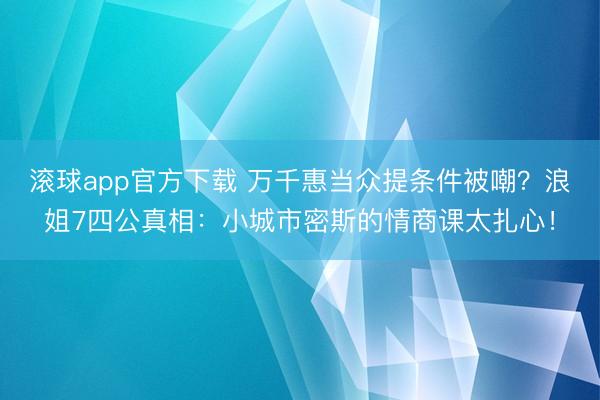滚球app官方下载 万千惠当众提条件被嘲？浪姐7四公真相：小城市密斯的情商课太扎心！