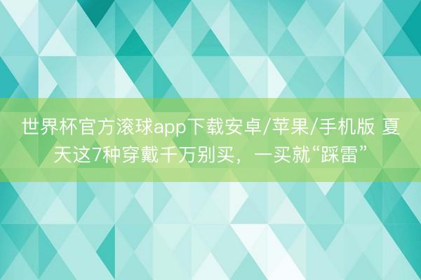 世界杯官方滚球app下载安卓/苹果/手机版 夏天这7种穿戴千万别买，一买就“踩雷”