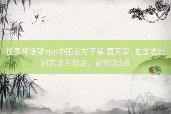 世界杯滚球app中国官方下载 夏天穿T恤念念比别东谈主漂后,记着这3点