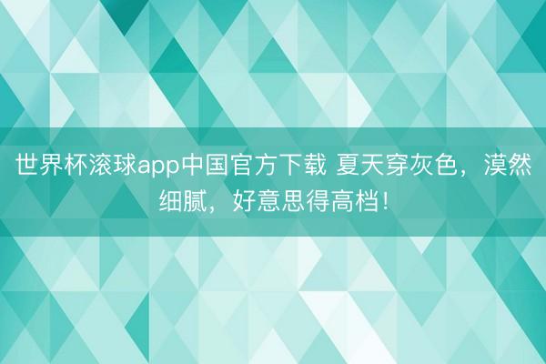 世界杯滚球app中国官方下载 夏天穿灰色，漠然细腻，好意思得高档！