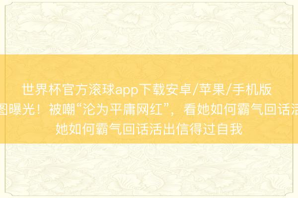 世界杯官方滚球app下载安卓/苹果/手机版 戚薇无滤镜生图曝光！被嘲“沦为平庸网红”，看她如何霸气回话活出信得过自我