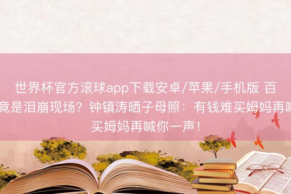 世界杯官方滚球app下载安卓/苹果/手机版 百岁‘喜丧’竟是泪崩现场？钟镇涛晒子母照：有钱难买姆妈再喊你一声！