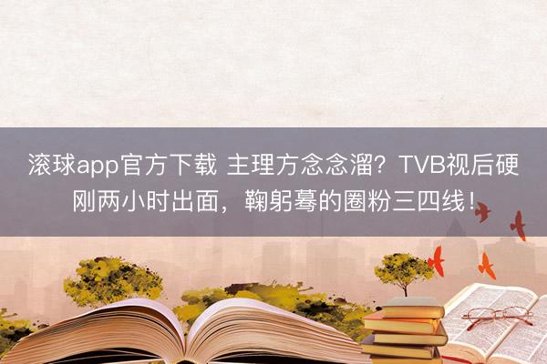 滚球app官方下载 主理方念念溜？TVB视后硬刚两小时出面，鞠躬蓦的圈粉三四线！