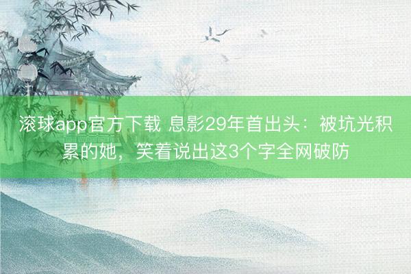 滚球app官方下载 息影29年首出头:被坑光积累的她,笑着说出这3个字全网破防