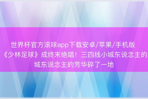 世界杯官方滚球app下载安卓/苹果/手机版 吴孟达走了，《少林足球》成终末绝唱！三四线小城东说念主的芳华碎了一地