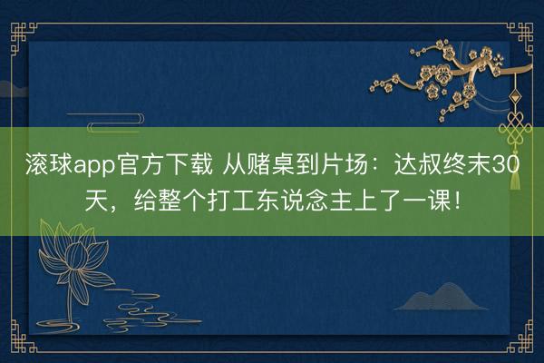 滚球app官方下载 从赌桌到片场：达叔终末30天，给整个打工东说念主上了一课！