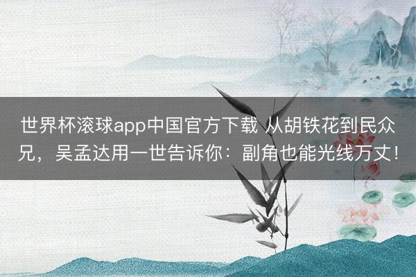 世界杯滚球app中国官方下载 从胡铁花到民众兄，吴孟达用一世告诉你：副角也能光线万丈！