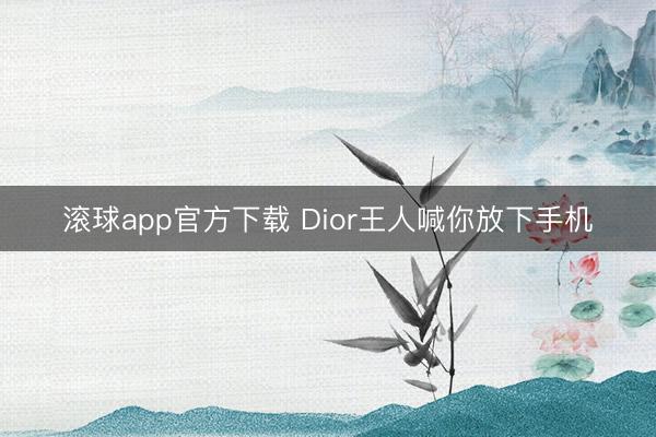 滚球app官方下载 Dior王人喊你放下手机