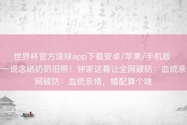 世界杯官方滚球app下载安卓/苹果/手机版 前妻儿女和现任一说念晒奶奶旧照！钟家这幕让全网破防：血统亲情，婚配算个啥