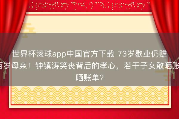 世界杯滚球app中国官方下载 73岁歇业仍赡养百岁母亲！钟镇涛笑丧背后的孝心，若干子女敢晒账单？