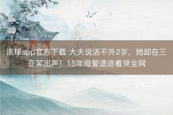 滚球app官方下载 大夫说活不外2岁，她却在三亚笑出声！15年母爱遗迹看哭全网