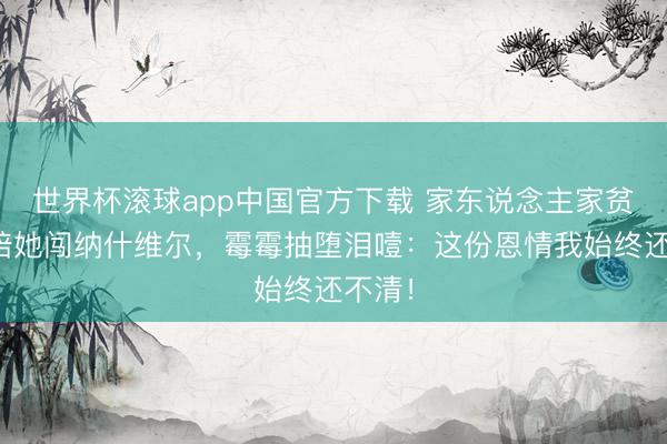 世界杯滚球app中国官方下载 家东说念主家贫如洗陪她闯纳什维尔，霉霉抽堕泪噎：这份恩情我始终还不清！