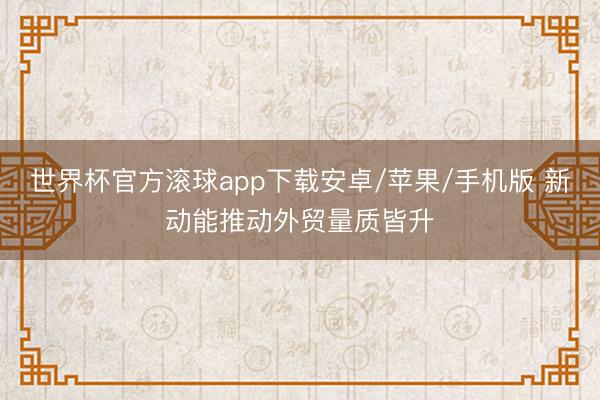 世界杯官方滚球app下载安卓/苹果/手机版 新动能推动外贸量质皆升