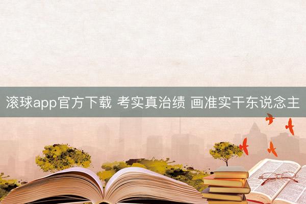 滚球app官方下载 考实真治绩 画准实干东说念主