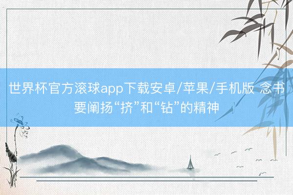 世界杯官方滚球app下载安卓/苹果/手机版 念书要阐扬“挤”和“钻”的精神