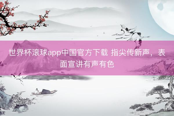 世界杯滚球app中国官方下载 指尖传新声，表面宣讲有声有色