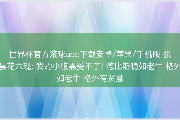 世界杯官方滚球app下载安卓/苹果/手机版 张雪恢复昙花六现: 我的小腹黑受不了! 德比斯稳如老牛 格外有贤慧