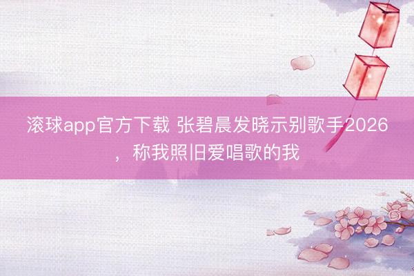 滚球app官方下载 张碧晨发晓示别歌手2026，称我照旧爱唱歌的我