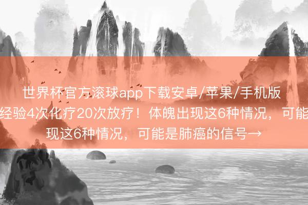 世界杯官方滚球app下载安卓/苹果/手机版 女生确诊肺癌后经验4次化疗20次放疗！体魄出现这6种情况，可能是肺癌的信号→