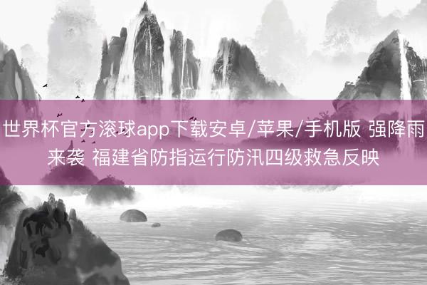 世界杯官方滚球app下载安卓/苹果/手机版 强降雨来袭 福建省防指运行防汛四级救急反映