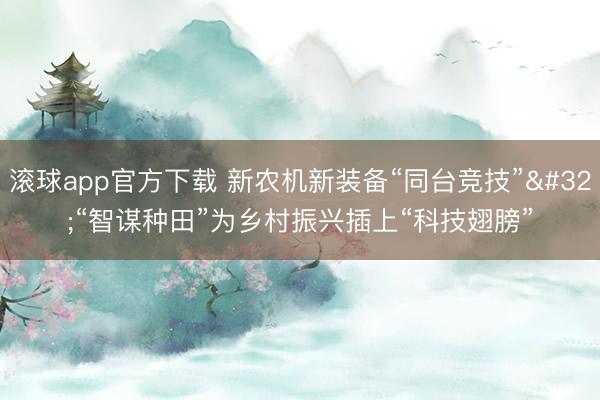 滚球app官方下载 新农机新装备“同台竞技” “智谋种田”为乡村振兴插上“科技翅膀”