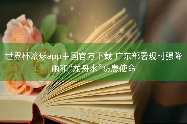 世界杯滚球app中国官方下载 广东部署现时强降雨和“龙舟水”防患使命