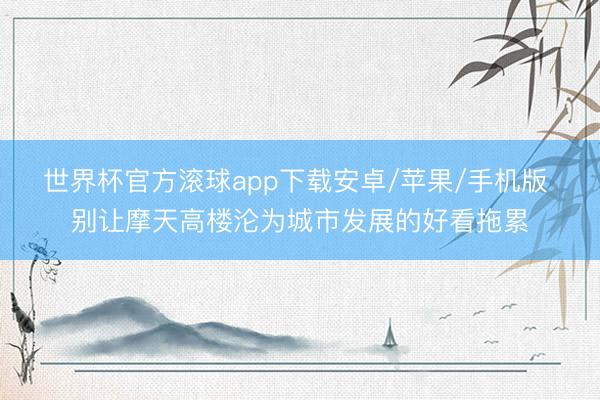 世界杯官方滚球app下载安卓/苹果/手机版 别让摩天高楼沦为城市发展的好看拖累
