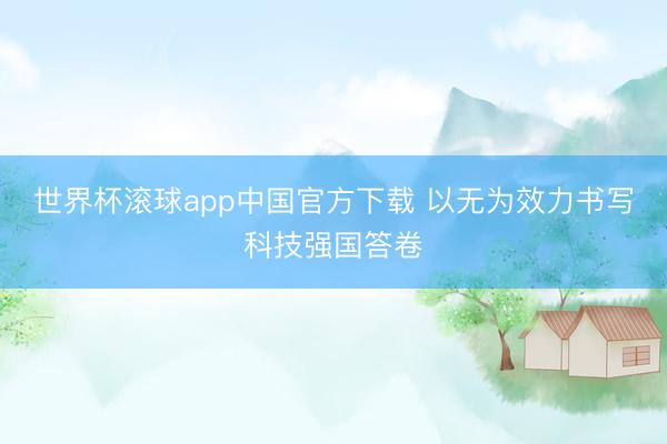 世界杯滚球app中国官方下载 以无为效力书写科技强国答卷