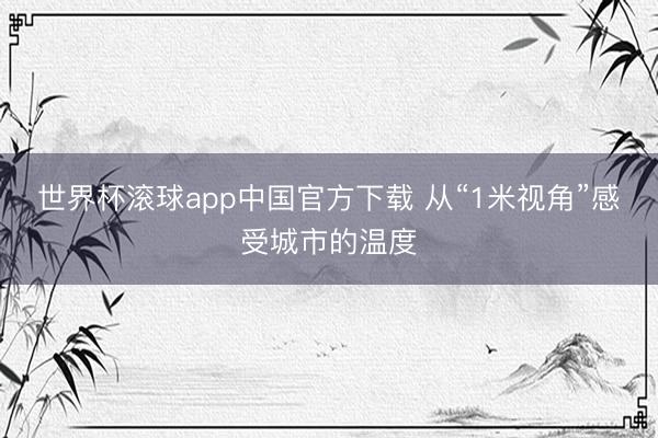 世界杯滚球app中国官方下载 从“1米视角”感受城市的温度