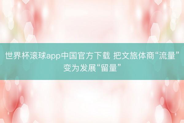 世界杯滚球app中国官方下载 把文旅体商“流量”变为发展“留量”