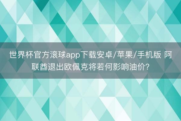 世界杯官方滚球app下载安卓/苹果/手机版 阿联酋退出欧佩克将若何影响油价？