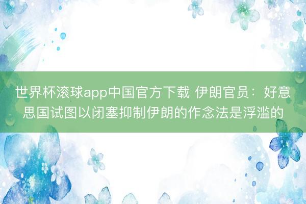 世界杯滚球app中国官方下载 伊朗官员：好意思国试图以闭塞抑制伊朗的作念法是浮滥的