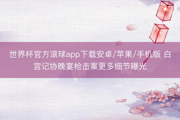 世界杯官方滚球app下载安卓/苹果/手机版 白宫记协晚宴枪击案更多细节曝光
