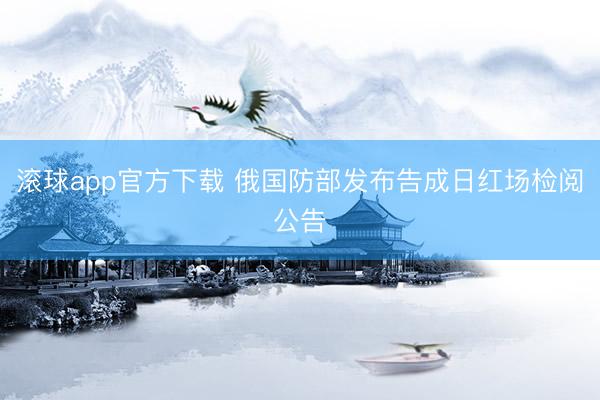 滚球app官方下载 俄国防部发布告成日红场检阅公告