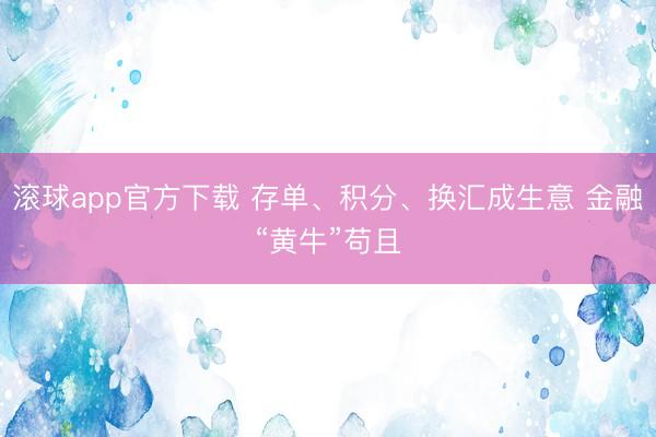 滚球app官方下载 存单、积分、换汇成生意 金融“黄牛”苟且