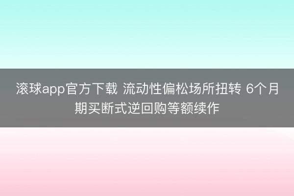 滚球app官方下载 流动性偏松场所扭转 6个月期买断式逆回购等额续作