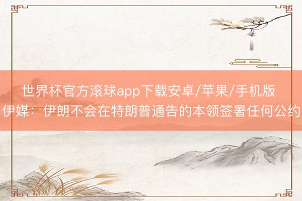世界杯官方滚球app下载安卓/苹果/手机版 伊媒：伊朗不会在特朗普通告的本领签署任何公约